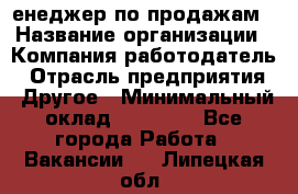 "Mенеджер по продажам › Название организации ­ Компания-работодатель › Отрасль предприятия ­ Другое › Минимальный оклад ­ 26 000 - Все города Работа » Вакансии   . Липецкая обл.